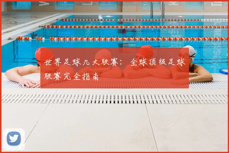 世界足球几大联赛:全球顶级足球联赛完全指南