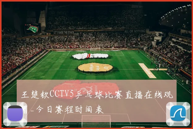 王楚钦CCTV5乒乓球比赛直播在线观看_今日赛程时间表