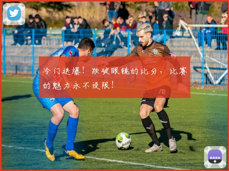 冷门迭爆!跌破眼镜的比分,比赛的魅力永不设限!