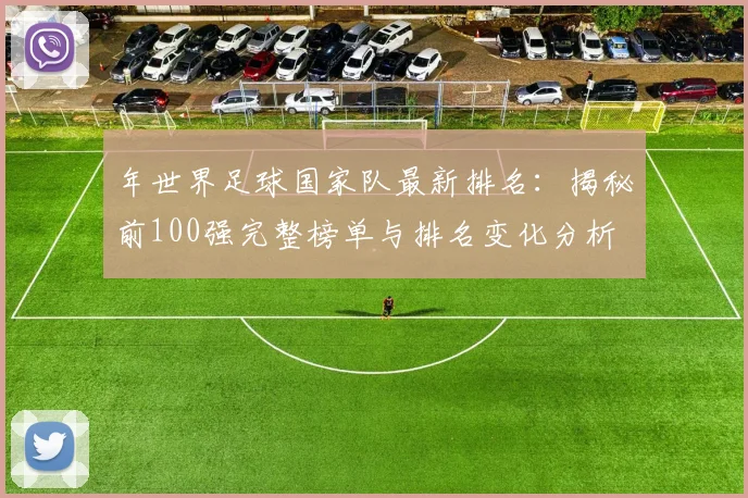 年世界足球国家队最新排名：揭秘前100强完整榜单与排名变化分析