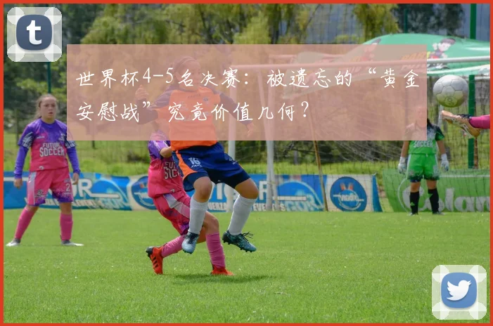 世界杯4-5名决赛:被遗忘的“黄金安慰战”究竟价值几何?