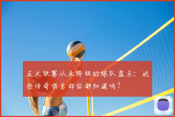 五大联赛从未降级的球队盘点：这些传奇俱乐部你都知道吗？