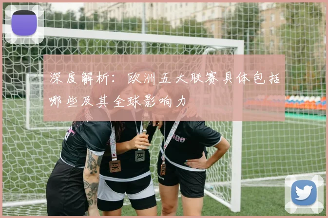 深度解析:欧洲五大联赛具体包括哪些及其全球影响力