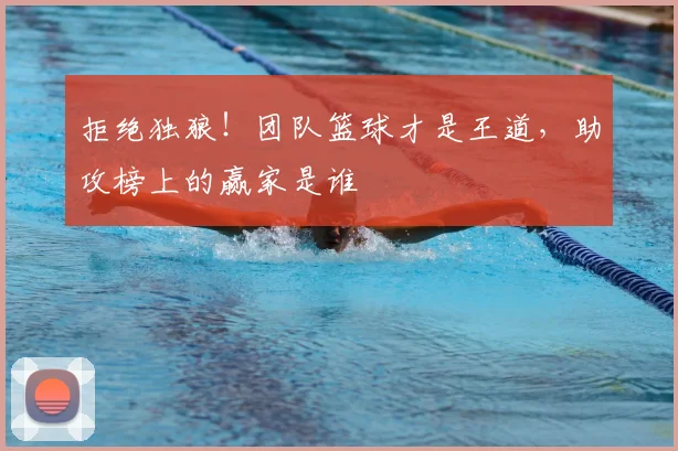 拒绝独狼!团队篮球才是王道,助攻榜上的赢家是谁