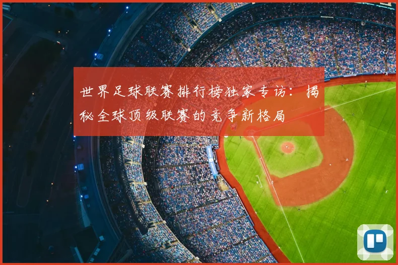 世界足球联赛排行榜独家专访:揭秘全球顶级联赛的竞争新格局