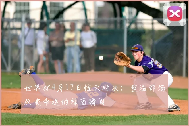 世界杯4月17日惊天对决:重温那场改变命运的绿茵瞬间