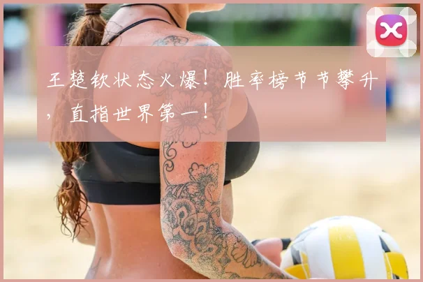 王楚钦状态火爆！胜率榜节节攀升，直指世界第一！