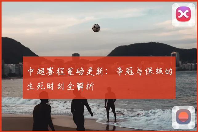 中超赛程重磅更新:争冠与保级的生死时刻全解析