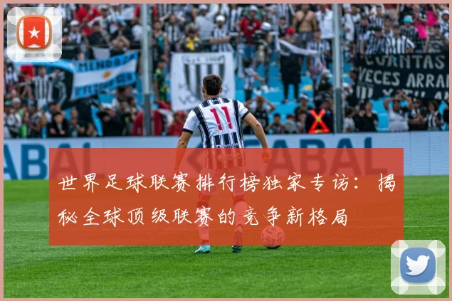 世界足球联赛排行榜独家专访：揭秘全球顶级联赛的竞争新格局