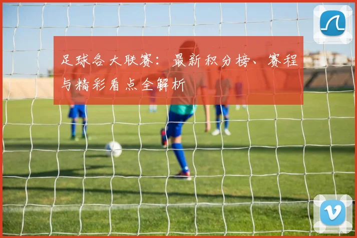 足球各大联赛：最新积分榜、赛程与精彩看点全解析