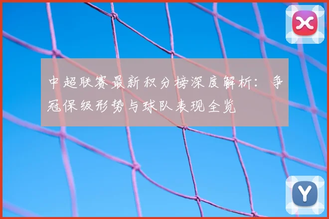中超联赛最新积分榜深度解析:争冠保级形势与球队表现全览