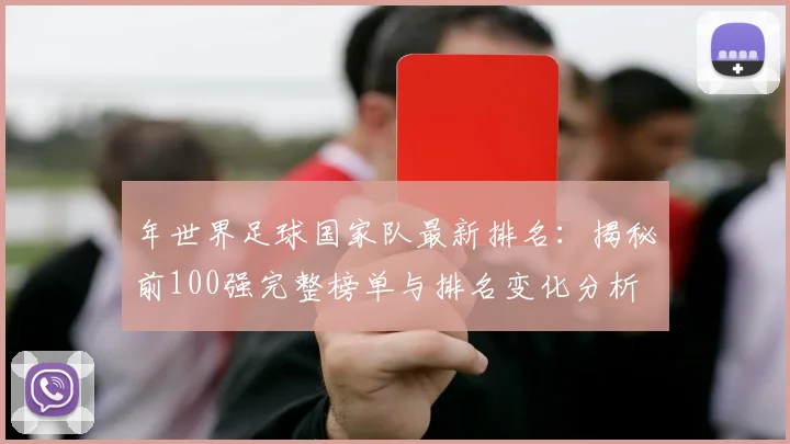 年世界足球国家队最新排名:揭秘前100强完整榜单与排名变化分析