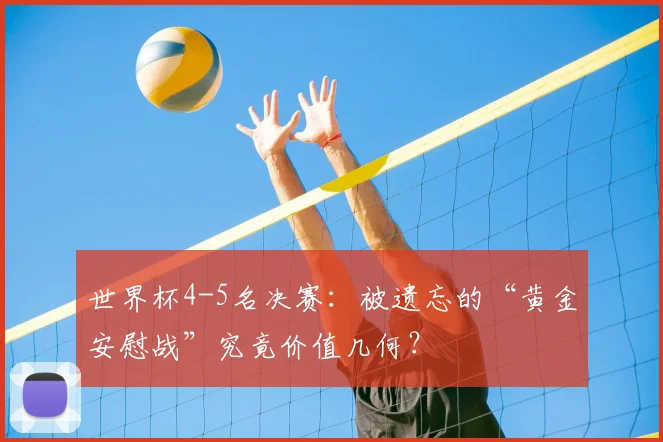 世界杯4-5名决赛：被遗忘的“黄金安慰战”究竟价值几何？