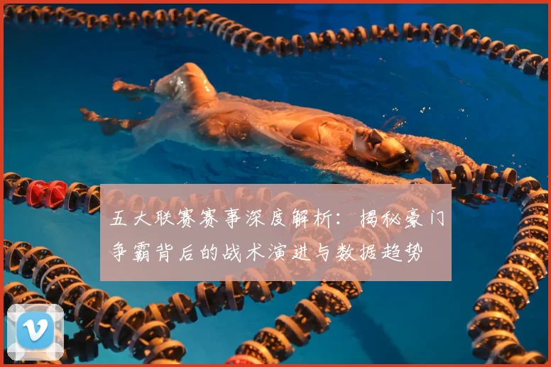 五大联赛赛事深度解析:揭秘豪门争霸背后的战术演进与数据趋势