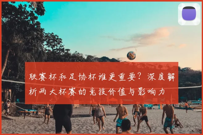 联赛杯和足协杯谁更重要?深度解析两大杯赛的竞技价值与影响力